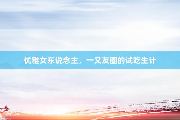 优雅女东说念主，一又友圈的试吃生计